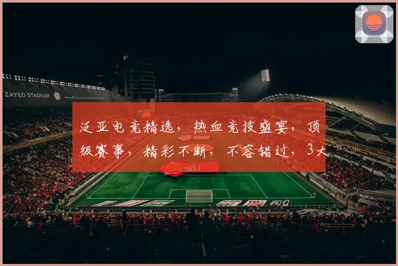 泛亚电竞精选，热血竞技盛宴，顶级赛事，精彩不断，不容错过，3大亮点，尽在