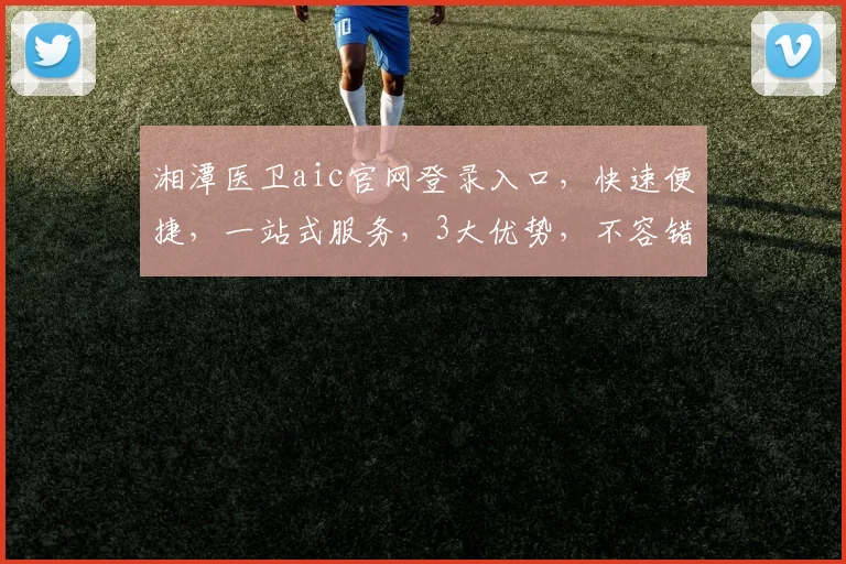 湘潭医卫aic官网登录入口，快速便捷，一站式服务，3大优势，不容错过，敬请体验。