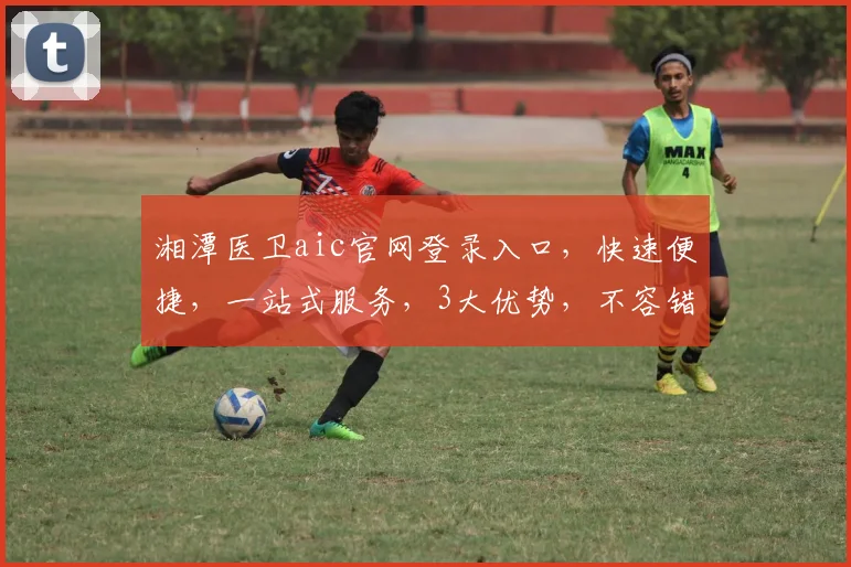 湘潭医卫aic官网登录入口，快速便捷，一站式服务，3大优势，不容错过，敬请体验。